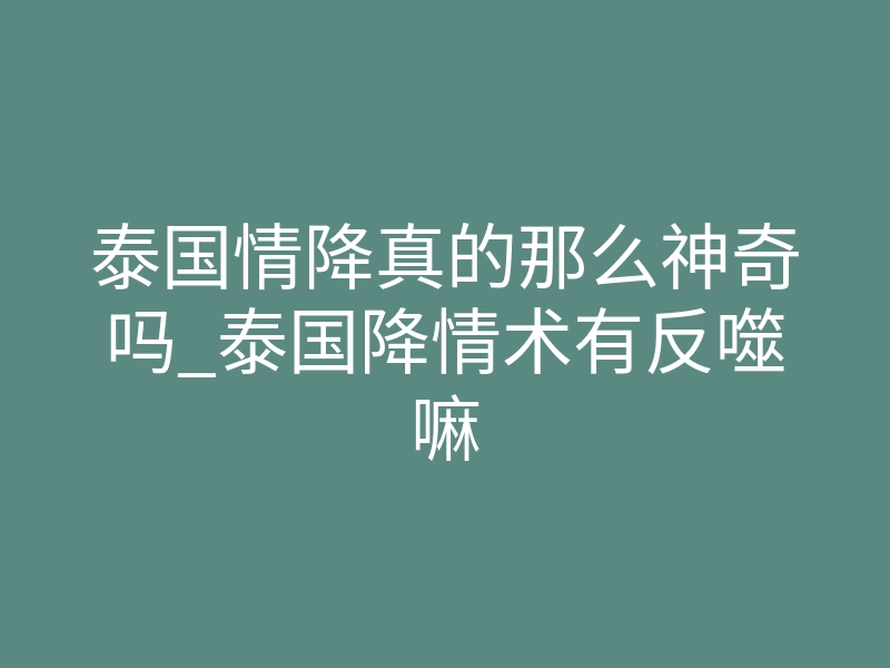 泰国情降真的那么神奇吗_泰国降情术有反噬嘛