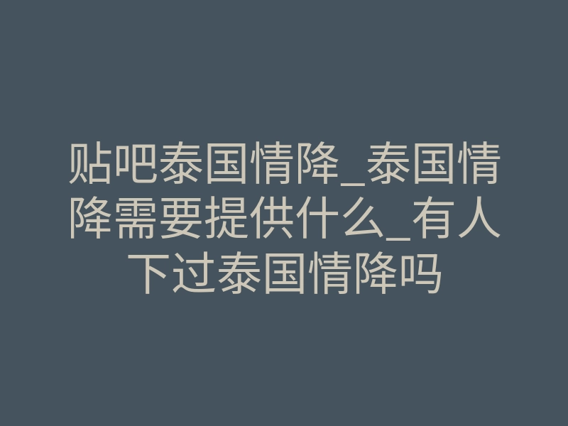 贴吧泰国情降_泰国情降需要提供什么_有人下过泰国情降吗