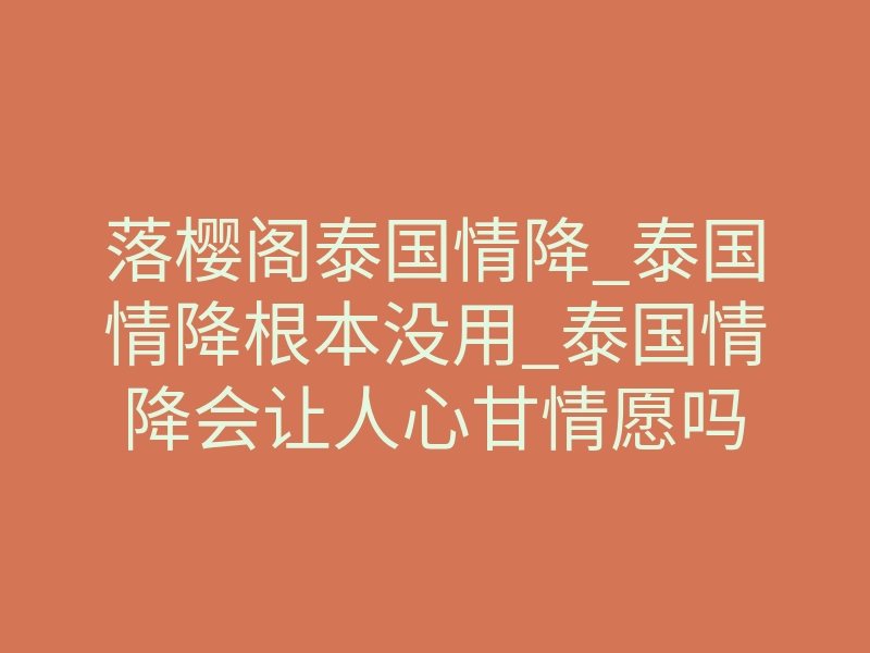落樱阁泰国情降_泰国情降根本没用_泰国情降会让人心甘情愿吗