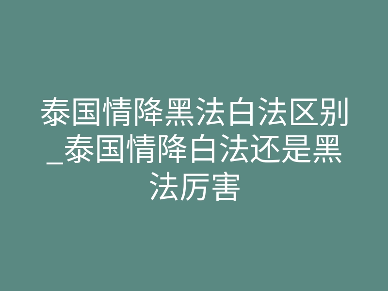 泰国情降黑法白法区别_泰国情降白法还是黑法厉害