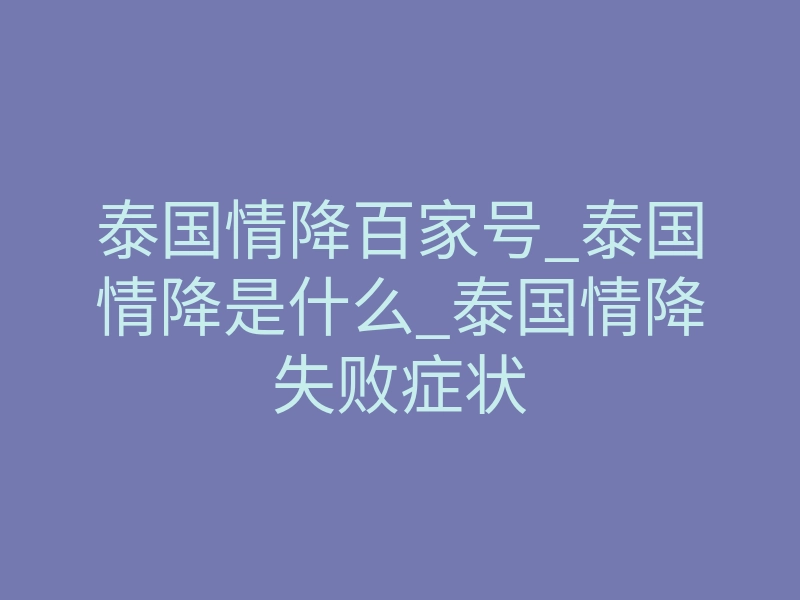 泰国情降百家号_泰国情降是什么_泰国情降失败症状
