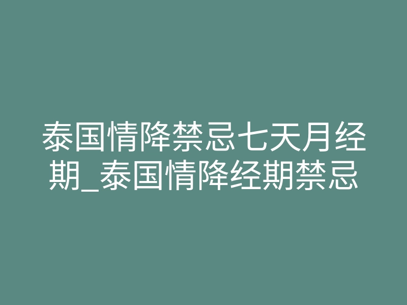 泰国情降禁忌七天月经期_泰国情降经期禁忌
