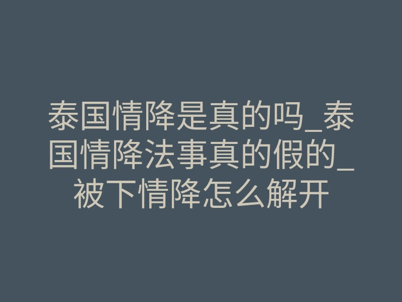 泰国情降是真的吗_泰国情降法事真的假的_被下情降怎么解开