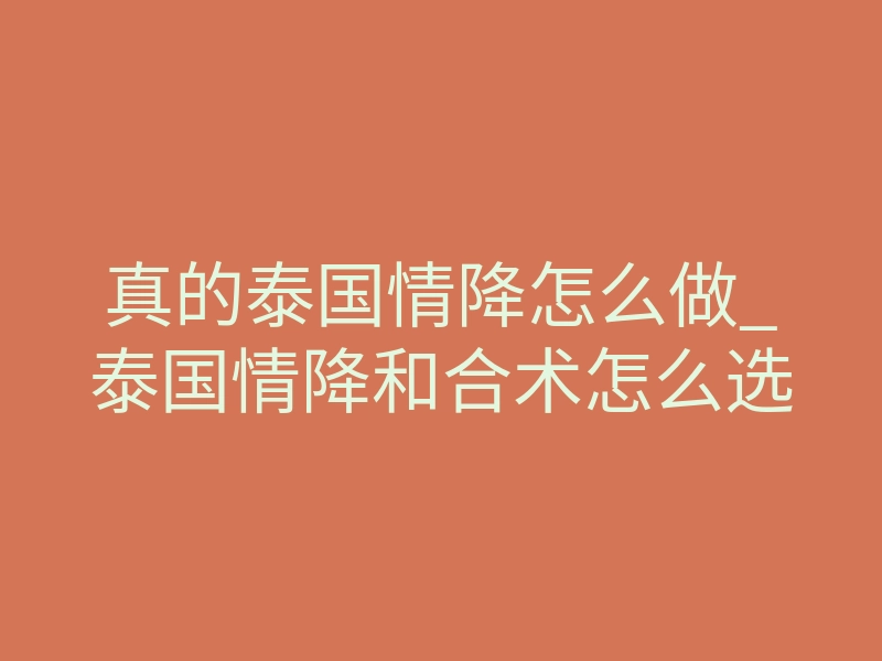 真的泰国情降怎么做_泰国情降和合术怎么选
