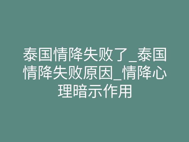 泰国情降失败了_泰国情降失败原因_情降心理暗示作用