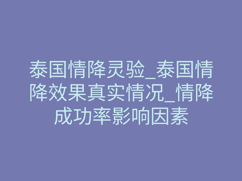 泰国情降灵验_泰国情降效果真实情况_情降成功率影响因素