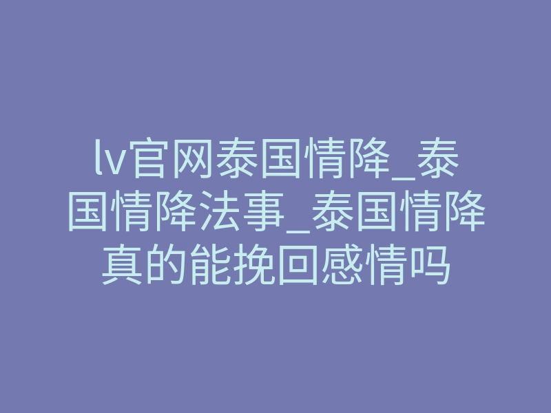 lv官网泰国情降_泰国情降法事_泰国情降真的能挽回感情吗