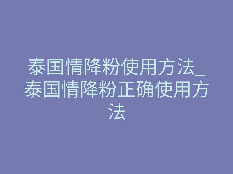泰国情降粉使用方法_泰国情降粉正确使用方法