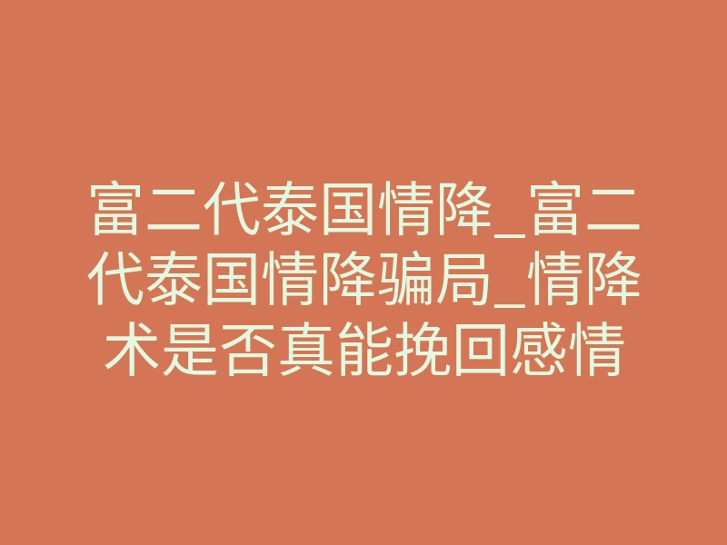 富二代泰国情降_富二代泰国情降骗局_情降术是否真能挽回感情