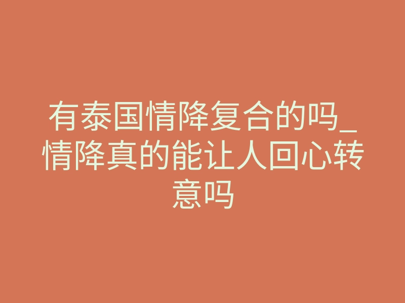 有泰国情降复合的吗_情降真的能让人回心转意吗
