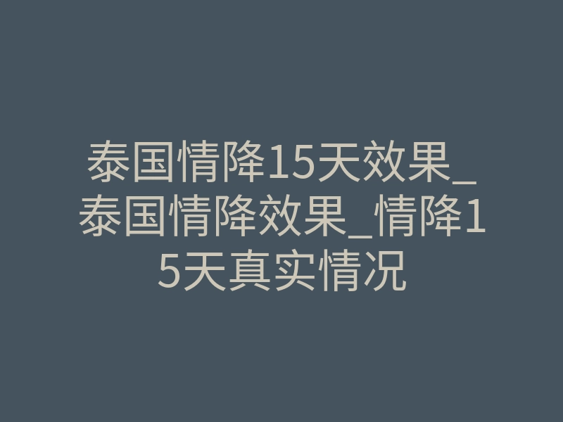 泰国情降15天效果_泰国情降效果_情降15天真实情况