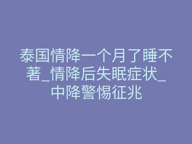 泰国情降一个月了睡不著_情降后失眠症状_中降警惕征兆