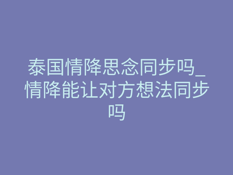 泰国情降思念同步吗_情降能让对方想法同步吗