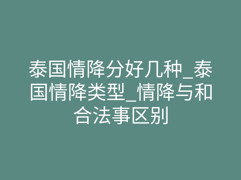 泰国情降分好几种_泰国情降类型_情降与和合法事区别