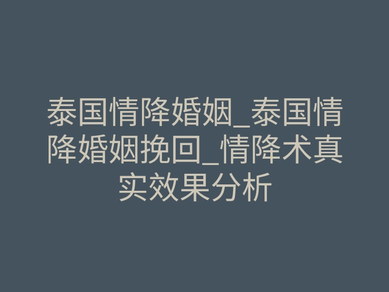 泰国情降婚姻_泰国情降婚姻挽回_情降术真实效果分析
