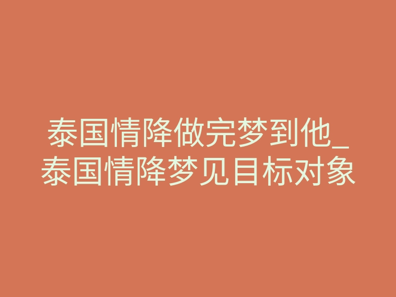 泰国情降做完梦到他_泰国情降梦见目标对象