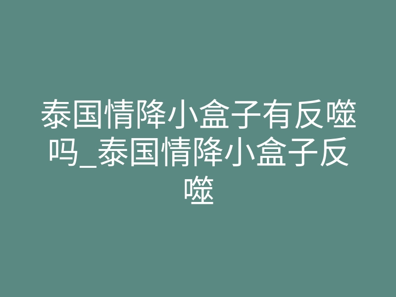 泰国情降小盒子有反噬吗_泰国情降小盒子反噬