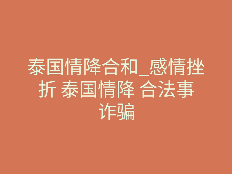 泰国情降合和_感情挫折 泰国情降 合法事诈骗