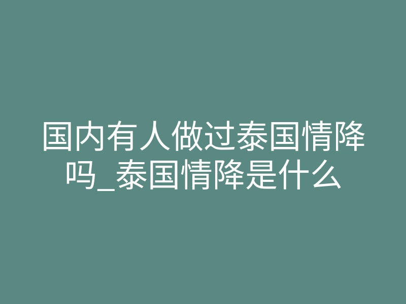 国内有人做过泰国情降吗_泰国情降是什么