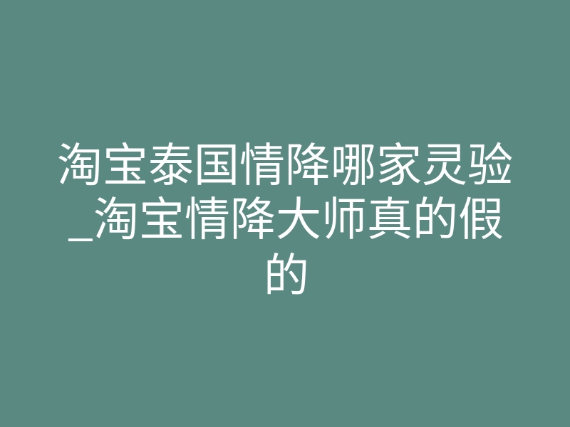 淘宝泰国情降哪家灵验_淘宝情降大师真的假的