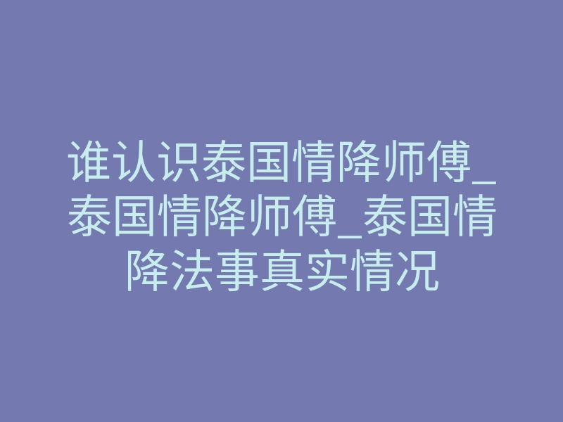 谁认识泰国情降师傅_泰国情降师傅_泰国情降法事真实情况