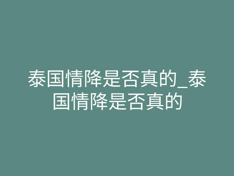 泰国情降是否真的_泰国情降是否真的
