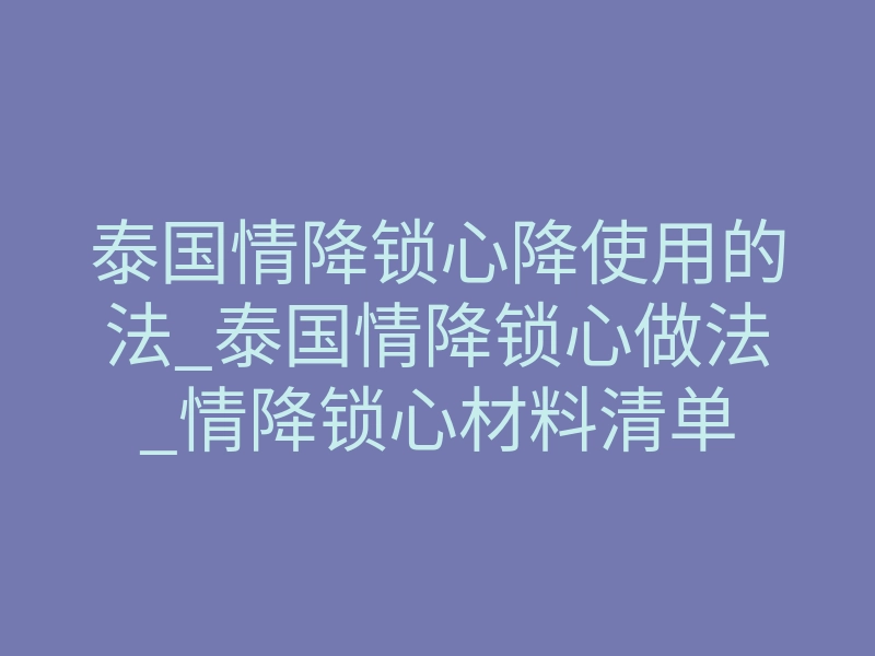泰国情降锁心降使用的法_泰国情降锁心做法_情降锁心材料清单