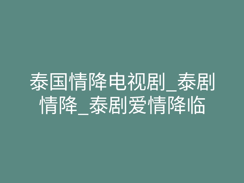 泰国情降电视剧_泰剧情降_泰剧爱情降临