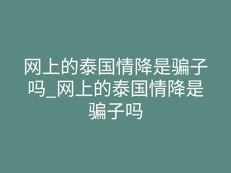 网上的泰国情降是骗子吗_网上的泰国情降是骗子吗