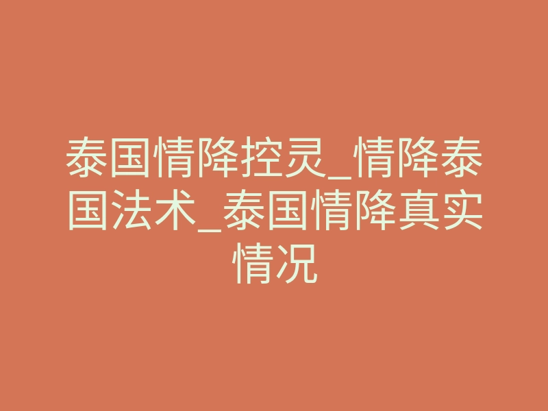 泰国情降控灵_情降泰国法术_泰国情降真实情况