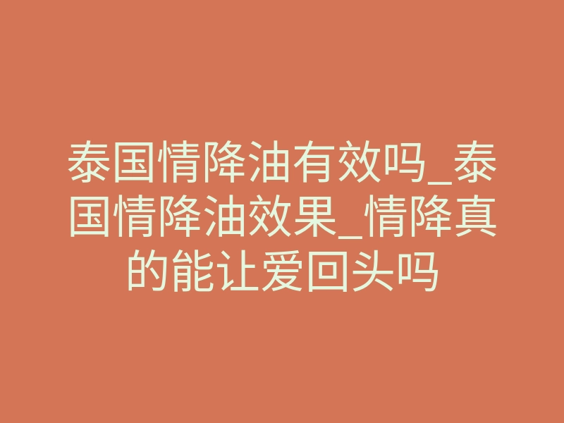 泰国情降油有效吗_泰国情降油效果_情降真的能让爱回头吗
