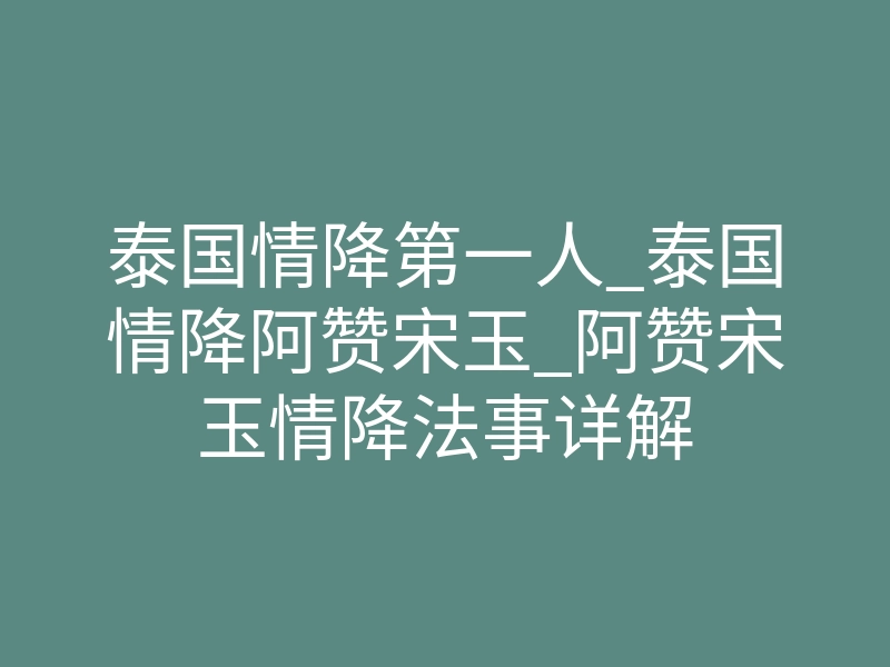 泰国情降第一人_泰国情降阿赞宋玉_阿赞宋玉情降法事详解