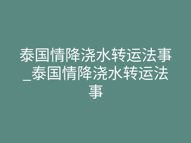 泰国情降浇水转运法事_泰国情降浇水转运法事