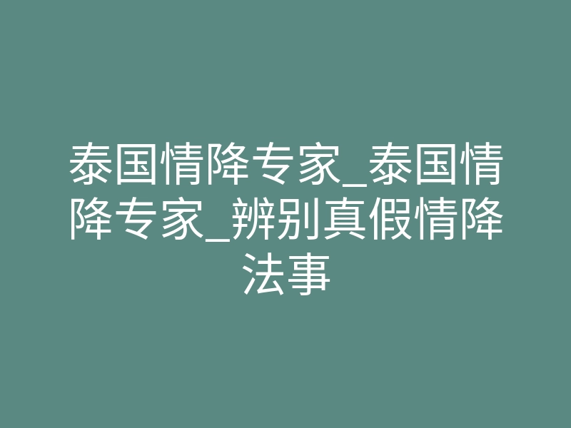 泰国情降专家_泰国情降专家_辨别真假情降法事
