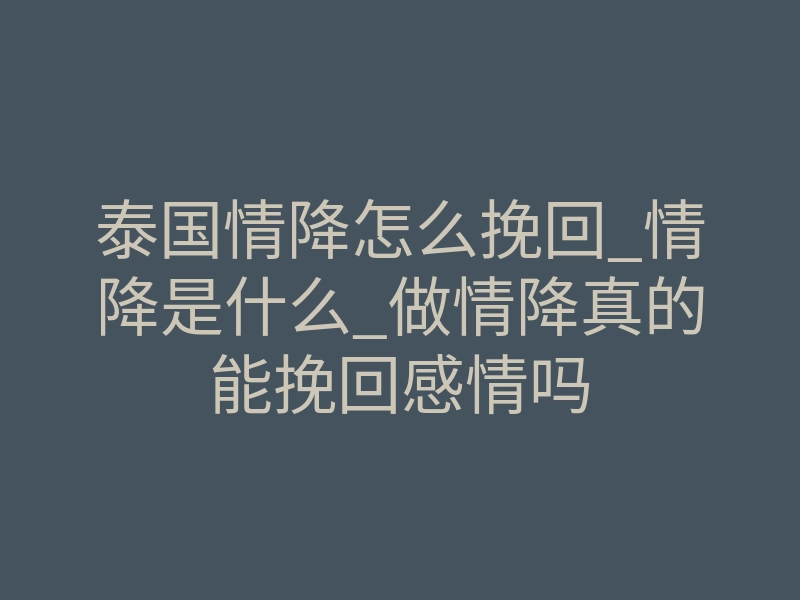 泰国情降怎么挽回_情降是什么_做情降真的能挽回感情吗