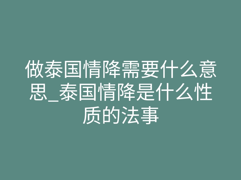 做泰国情降需要什么意思_泰国情降是什么性质的法事