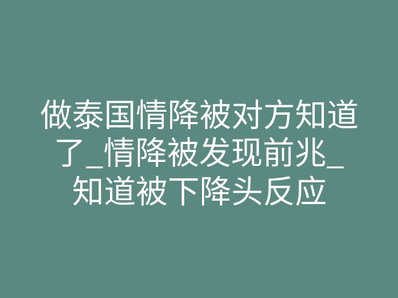 做泰国情降被对方知道了_情降被发现前兆_知道被下降头反应
