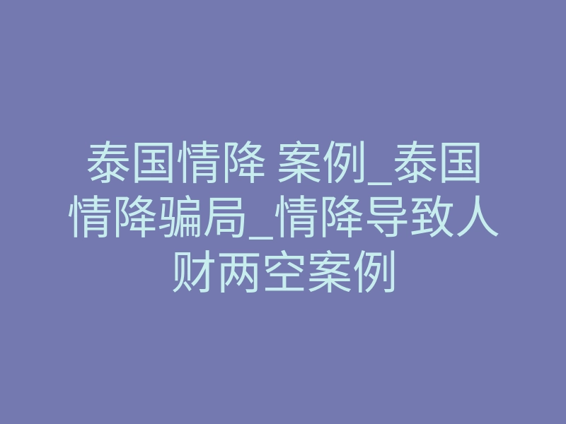 泰国情降 案例_泰国情降骗局_情降导致人财两空案例