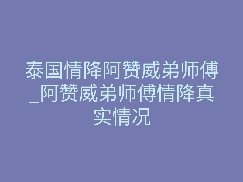 泰国情降阿赞威弟师傅_阿赞威弟师傅情降真实情况