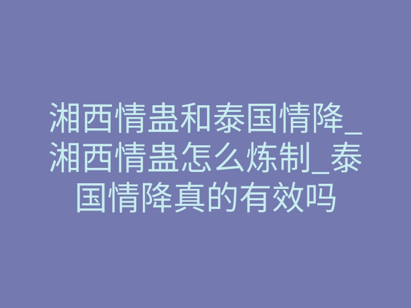 湘西情蛊和泰国情降_湘西情蛊怎么炼制_泰国情降真的有效吗