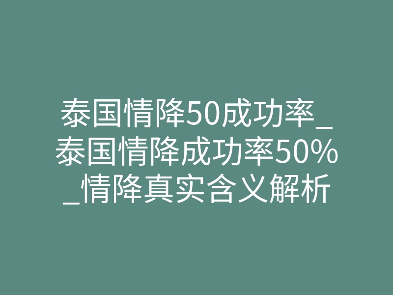 泰国情降50成功率_泰国情降成功率50%_情降真实含义解析