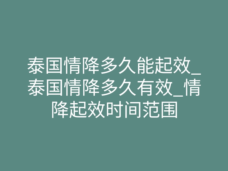 泰国情降多久能起效_泰国情降多久有效_情降起效时间范围