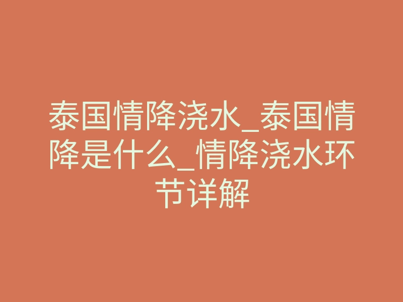 泰国情降浇水_泰国情降是什么_情降浇水环节详解