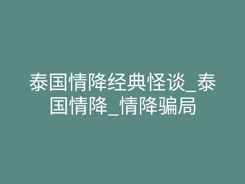泰国情降经典怪谈_泰国情降_情降骗局