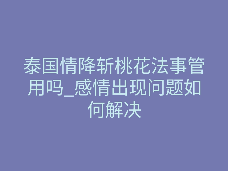泰国情降斩桃花法事管用吗_感情出现问题如何解决