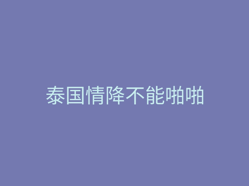 泰国情降不能啪啪