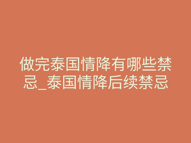 做完泰国情降有哪些禁忌_泰国情降后续禁忌