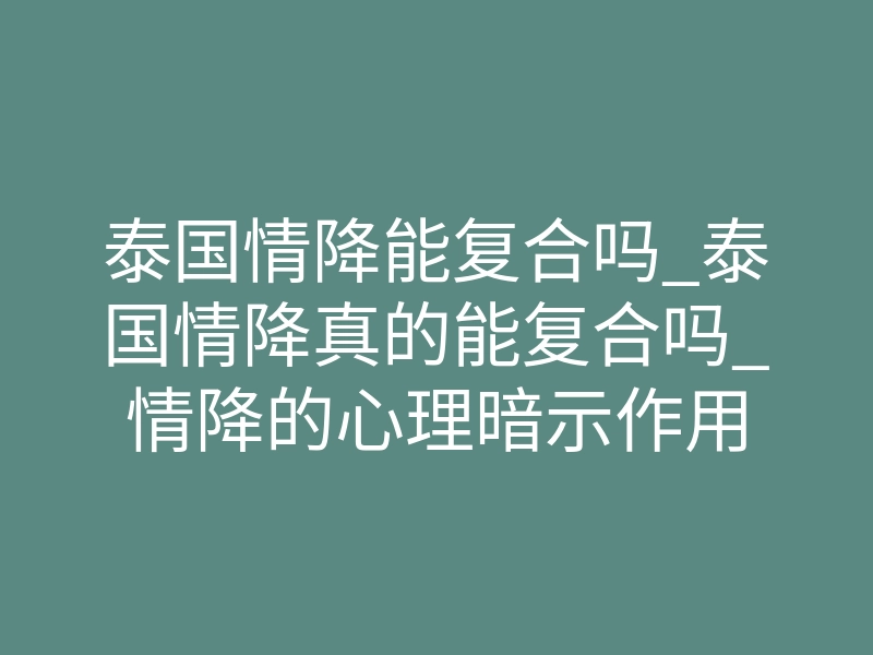 泰国情降能复合吗_泰国情降真的能复合吗_情降的心理暗示作用