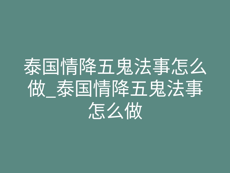 泰国情降五鬼法事怎么做_泰国情降五鬼法事怎么做
