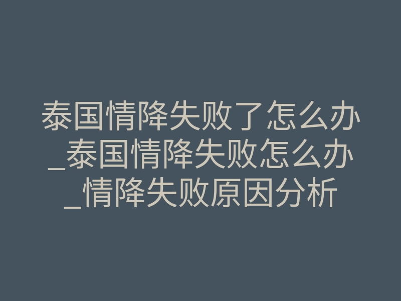 泰国情降失败了怎么办_泰国情降失败怎么办_情降失败原因分析